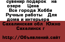 сувенир подарок “ на озере“ › Цена ­ 1 250 - Все города Хобби. Ручные работы » Для дома и интерьера   . Сахалинская обл.,Южно-Сахалинск г.